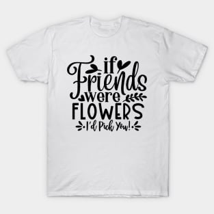 if Friends were Flowers i'd pick you! T-Shirt